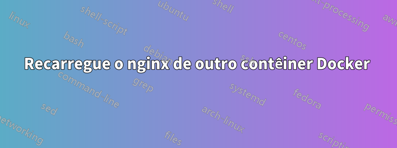 Recarregue o nginx de outro contêiner Docker