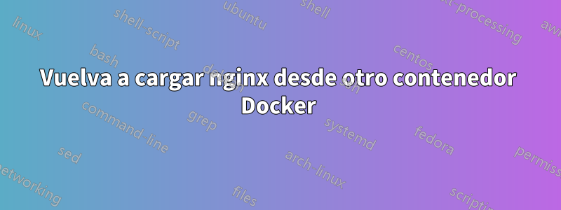 Vuelva a cargar nginx desde otro contenedor Docker