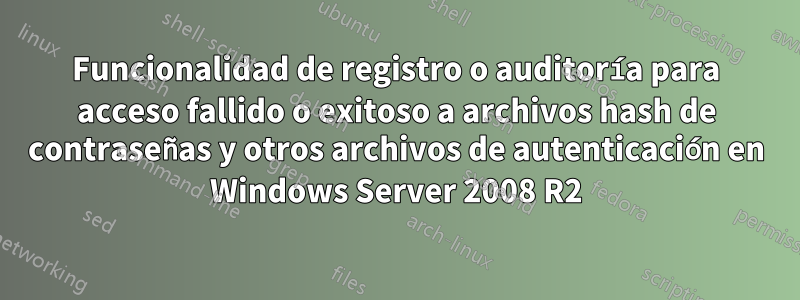 Funcionalidad de registro o auditoría para acceso fallido o exitoso a archivos hash de contraseñas y otros archivos de autenticación en Windows Server 2008 R2