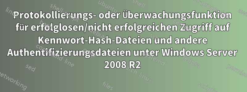 Protokollierungs- oder Überwachungsfunktion für erfolglosen/nicht erfolgreichen Zugriff auf Kennwort-Hash-Dateien und andere Authentifizierungsdateien unter Windows Server 2008 R2