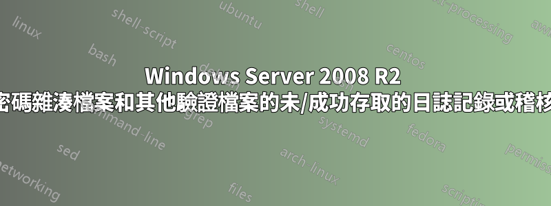 Windows Server 2008 R2 上對密碼雜湊檔案和其他驗證檔案的未/成功存取的日誌記錄或稽核功能