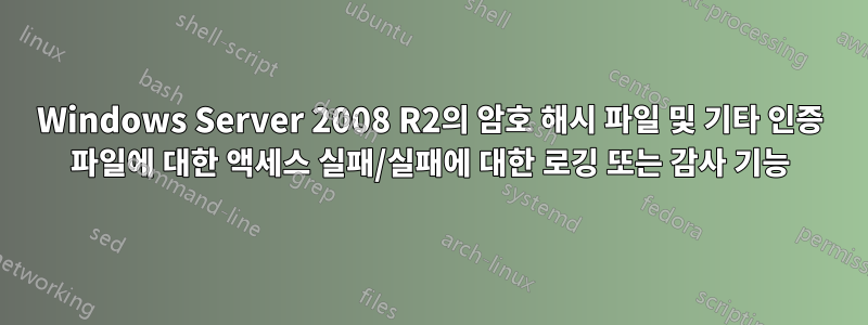 Windows Server 2008 R2의 암호 해시 파일 및 기타 인증 파일에 대한 액세스 실패/실패에 대한 로깅 또는 감사 기능