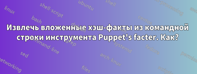 Извлечь вложенные хэш-факты из командной строки инструмента Puppet's facter. Как?