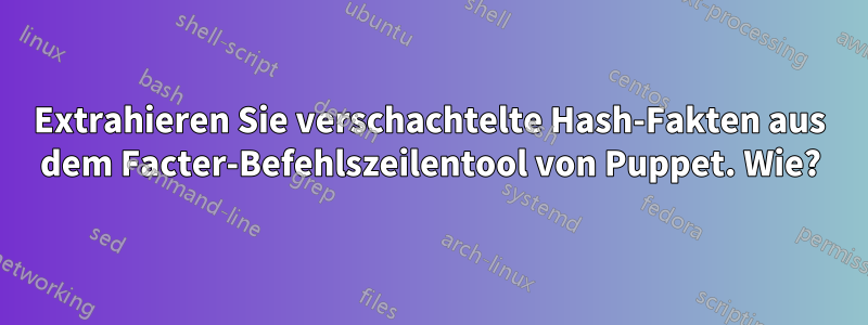 Extrahieren Sie verschachtelte Hash-Fakten aus dem Facter-Befehlszeilentool von Puppet. Wie?