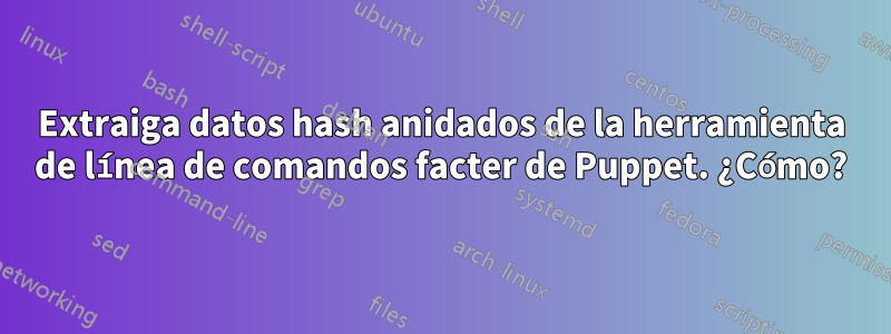 Extraiga datos hash anidados de la herramienta de línea de comandos facter de Puppet. ¿Cómo?