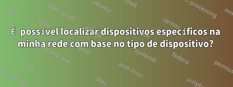 É possível localizar dispositivos específicos na minha rede com base no tipo de dispositivo?