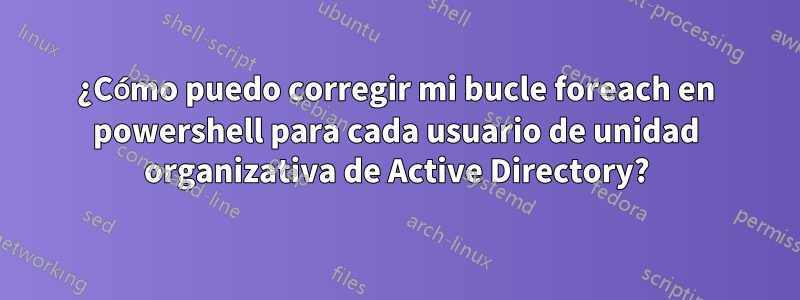 ¿Cómo puedo corregir mi bucle foreach en powershell para cada usuario de unidad organizativa de Active Directory?