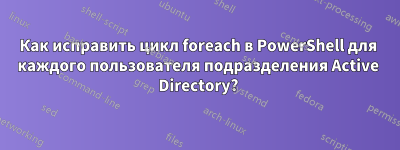 Как исправить цикл foreach в PowerShell для каждого пользователя подразделения Active Directory?