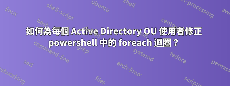 如何為每個 Active Directory OU 使用者修正 powershell 中的 foreach 迴圈？