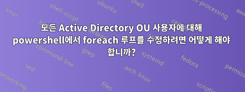 모든 Active Directory OU 사용자에 대해 powershell에서 foreach 루프를 수정하려면 어떻게 해야 합니까?