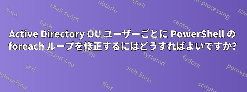 Active Directory OU ユーザーごとに PowerShell の foreach ループを修正するにはどうすればよいですか?