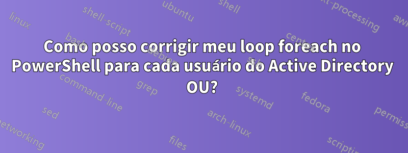 Como posso corrigir meu loop foreach no PowerShell para cada usuário do Active Directory OU?