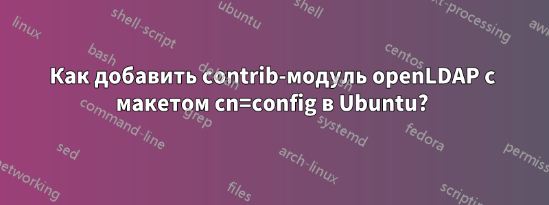 Как добавить contrib-модуль openLDAP с макетом cn=config в Ubuntu?