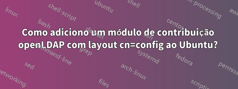 Como adiciono um módulo de contribuição openLDAP com layout cn=config ao Ubuntu?