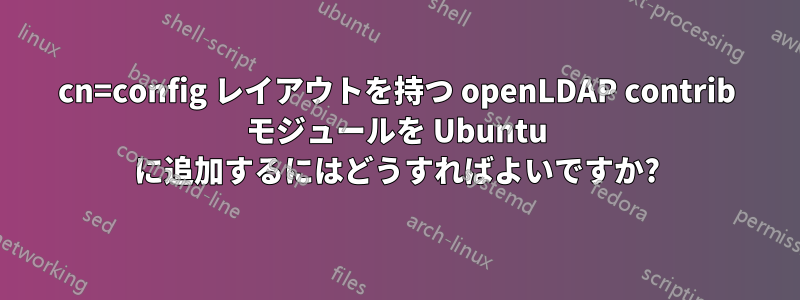 cn=config レイアウトを持つ openLDAP contrib モジュールを Ubuntu に追加するにはどうすればよいですか?