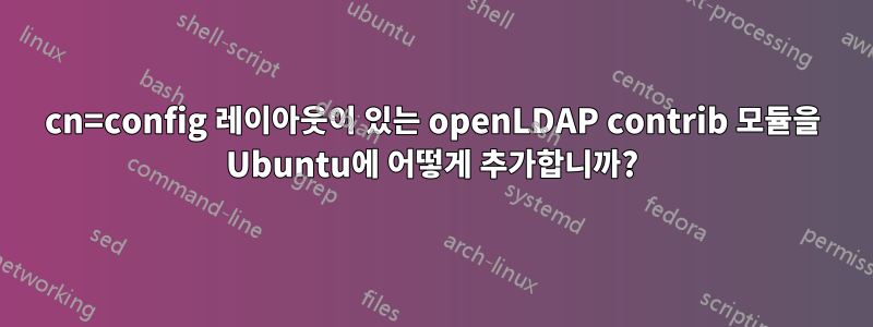 cn=config 레이아웃이 있는 openLDAP contrib 모듈을 Ubuntu에 어떻게 추가합니까?