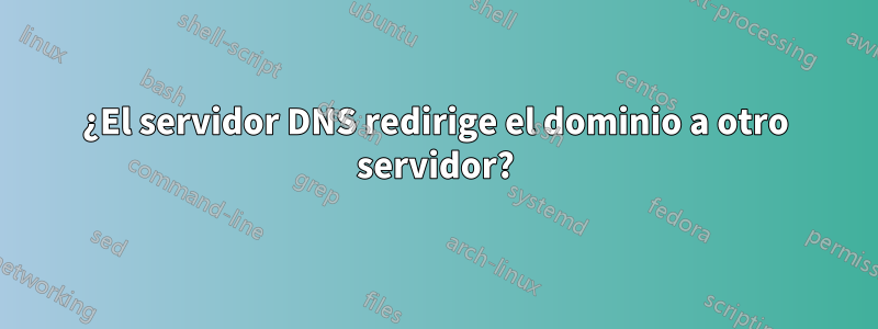 ¿El servidor DNS redirige el dominio a otro servidor?