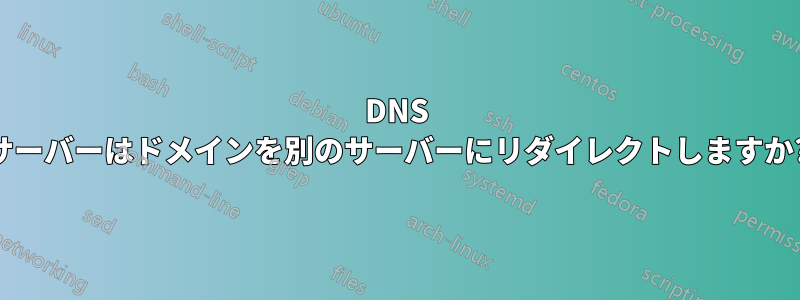 DNS サーバーはドメインを別のサーバーにリダイレクトしますか?