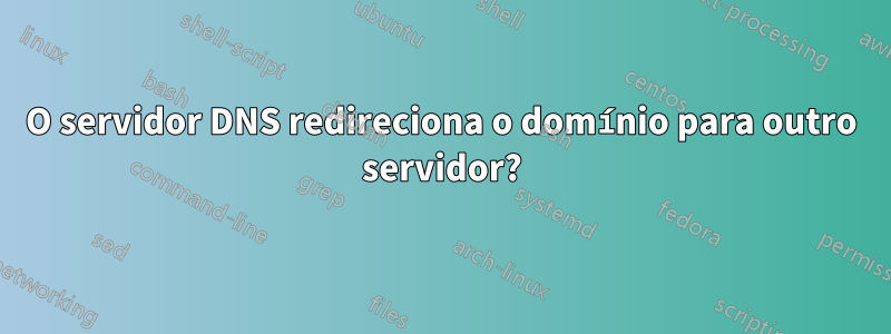 O servidor DNS redireciona o domínio para outro servidor?