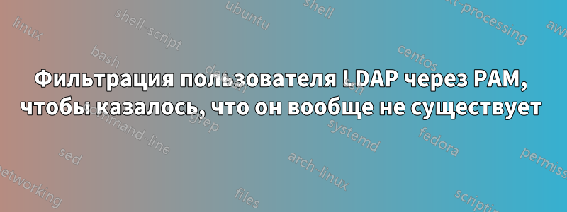 Фильтрация пользователя LDAP через PAM, чтобы казалось, что он вообще не существует