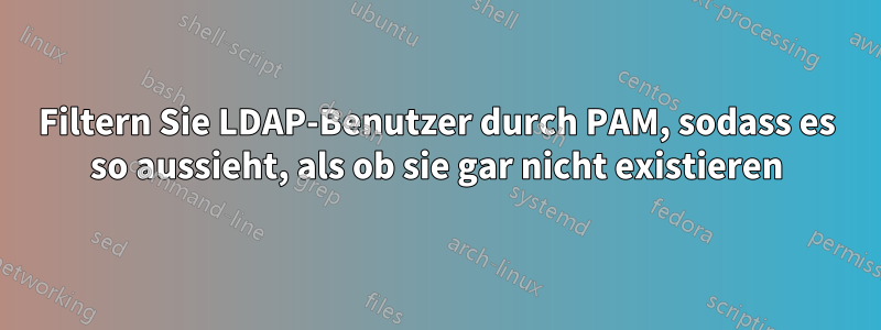 Filtern Sie LDAP-Benutzer durch PAM, sodass es so aussieht, als ob sie gar nicht existieren