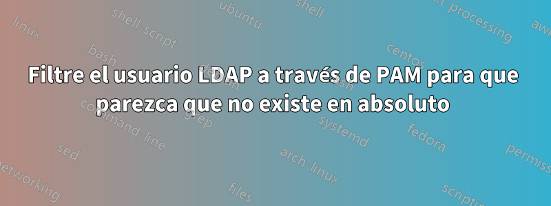 Filtre el usuario LDAP a través de PAM para que parezca que no existe en absoluto