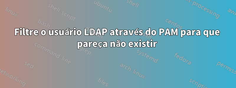 Filtre o usuário LDAP através do PAM para que pareça não existir