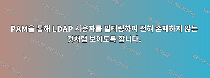 PAM을 통해 LDAP 사용자를 필터링하여 전혀 존재하지 않는 것처럼 보이도록 합니다.