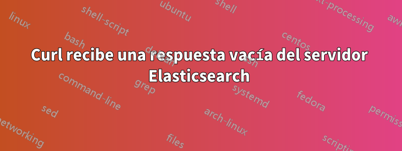 Curl recibe una respuesta vacía del servidor Elasticsearch