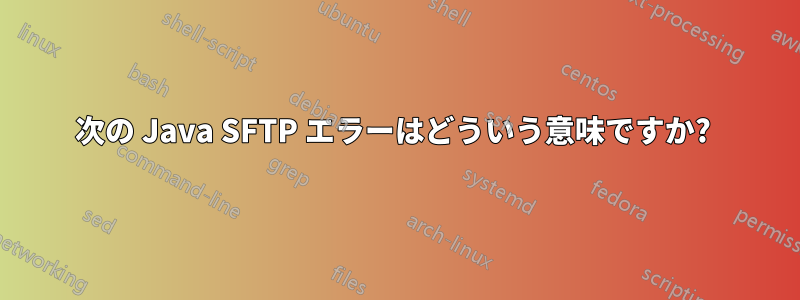 次の Java SFTP エラーはどういう意味ですか? 