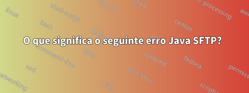 O que significa o seguinte erro Java SFTP? 