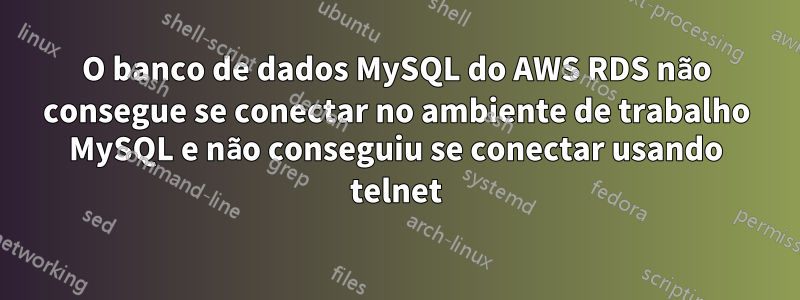 O banco de dados MySQL do AWS RDS não consegue se conectar no ambiente de trabalho MySQL e não conseguiu se conectar usando telnet