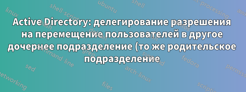 Active Directory: делегирование разрешения на перемещение пользователей в другое дочернее подразделение (то же родительское подразделение).