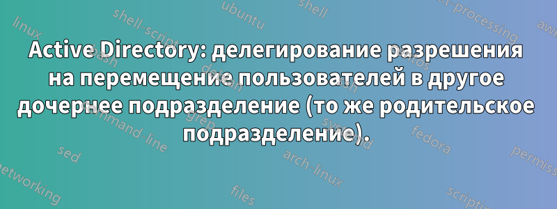 Active Directory: делегирование разрешения на перемещение пользователей в другое дочернее подразделение (то же родительское подразделение).