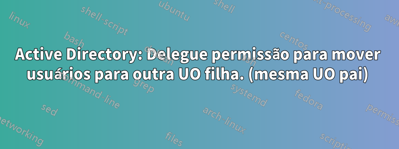 Active Directory: Delegue permissão para mover usuários para outra UO filha. (mesma UO pai)