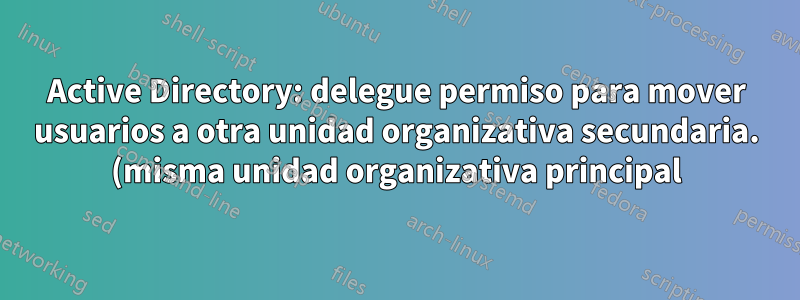 Active Directory: delegue permiso para mover usuarios a otra unidad organizativa secundaria. (misma unidad organizativa principal)