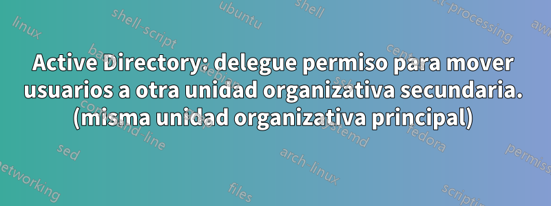 Active Directory: delegue permiso para mover usuarios a otra unidad organizativa secundaria. (misma unidad organizativa principal)