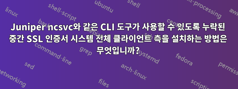 Juniper ncsvc와 같은 CLI 도구가 사용할 수 있도록 누락된 중간 SSL 인증서 시스템 전체 클라이언트 측을 설치하는 방법은 무엇입니까?