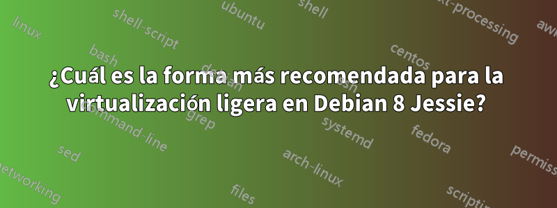 ¿Cuál es la forma más recomendada para la virtualización ligera en Debian 8 Jessie?