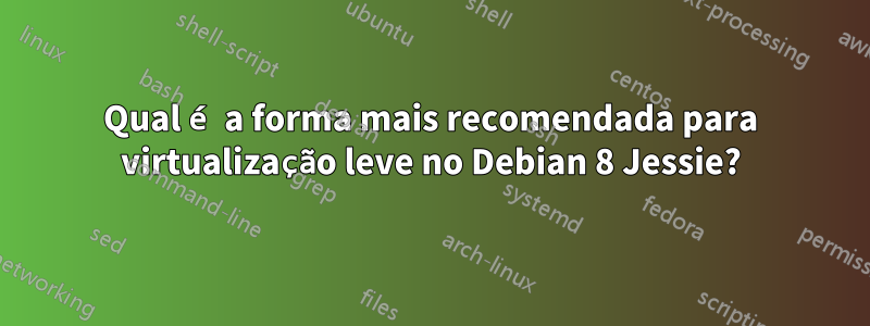 Qual é a forma mais recomendada para virtualização leve no Debian 8 Jessie?