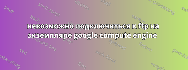 невозможно подключиться к ftp на экземпляре google compute engine 