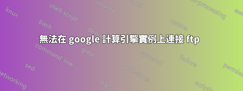 無法在 google 計算引擎實例上連接 ftp 