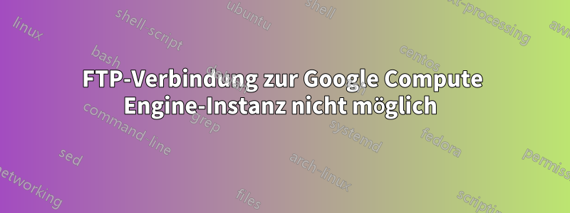 FTP-Verbindung zur Google Compute Engine-Instanz nicht möglich 