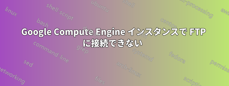 Google Compute Engine インスタンスで FTP に接続できない 