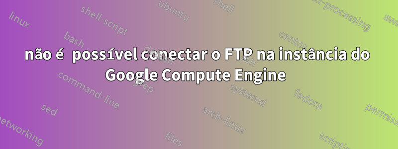 não é possível conectar o FTP na instância do Google Compute Engine 