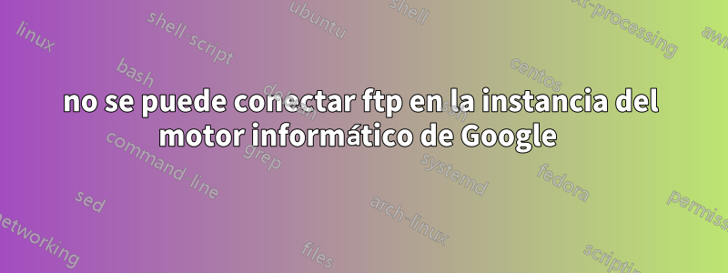 no se puede conectar ftp en la instancia del motor informático de Google 