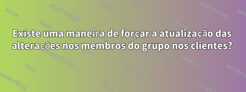 Existe uma maneira de forçar a atualização das alterações nos membros do grupo nos clientes?