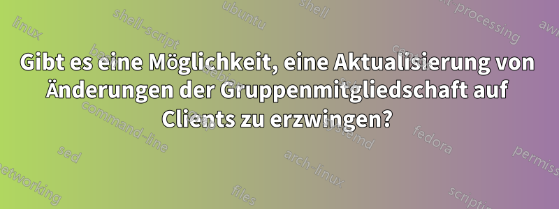 Gibt es eine Möglichkeit, eine Aktualisierung von Änderungen der Gruppenmitgliedschaft auf Clients zu erzwingen?