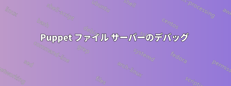 Puppet ファイル サーバーのデバッグ