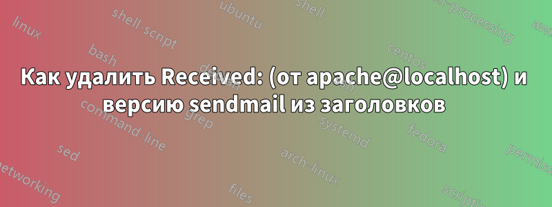 Как удалить Received: (от apache@localhost) и версию sendmail из заголовков